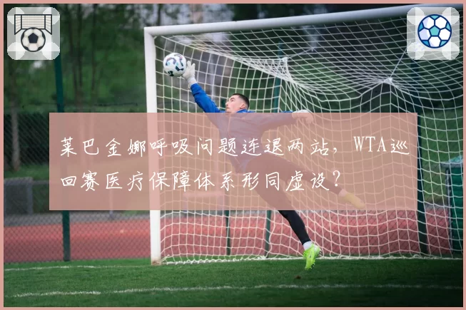 莱巴金娜呼吸问题连退两站，WTA巡回赛医疗保障体系形同虚设？