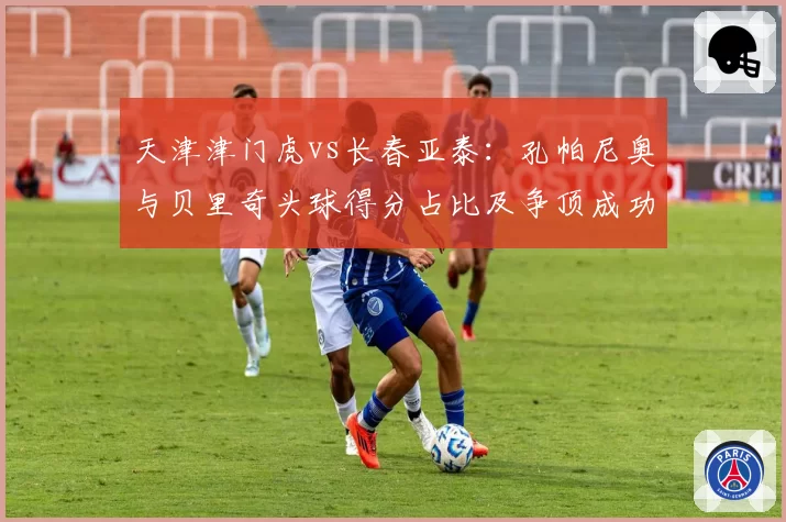 天津津门虎vs长春亚泰:孔帕尼奥与贝里奇头球得分占比及争顶成功率对比