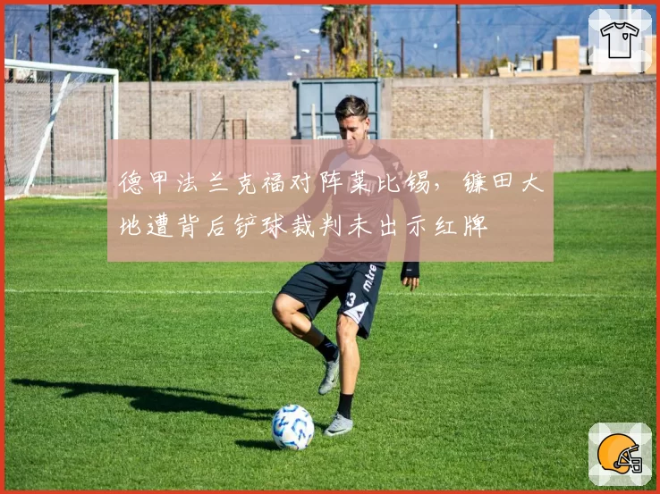 德甲法兰克福对阵莱比锡，镰田大地遭背后铲球裁判未出示红牌