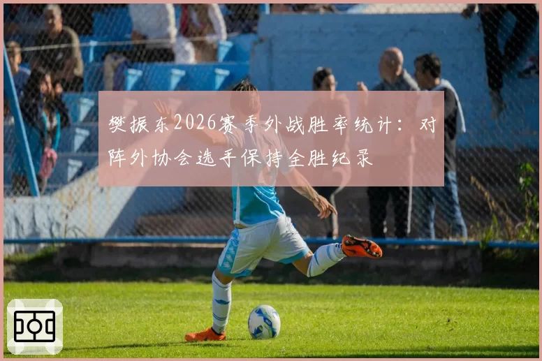 樊振东2026赛季外战胜率统计：对阵外协会选手保持全胜纪录