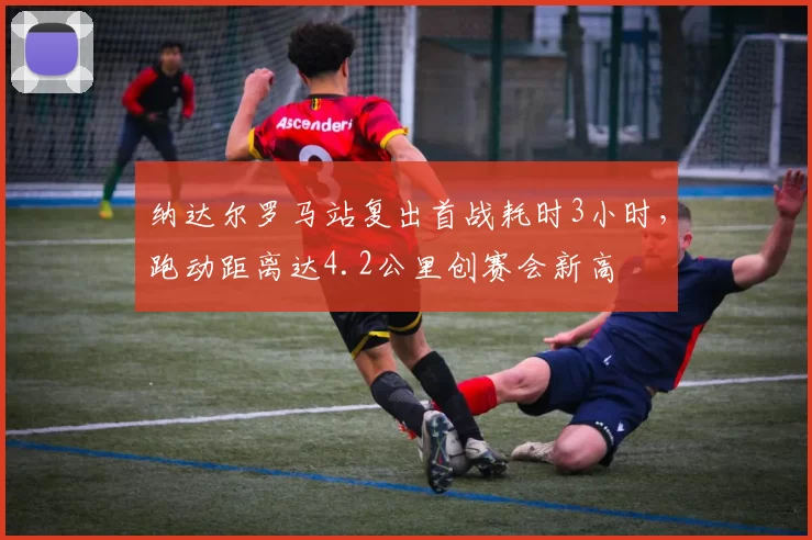 纳达尔罗马站复出首战耗时3小时,跑动距离达4.2公里创赛会新高