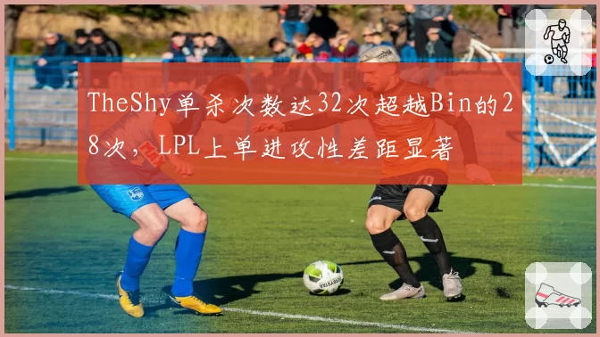 TheShy单杀次数达32次超越Bin的28次,LPL上单进攻性差距显著