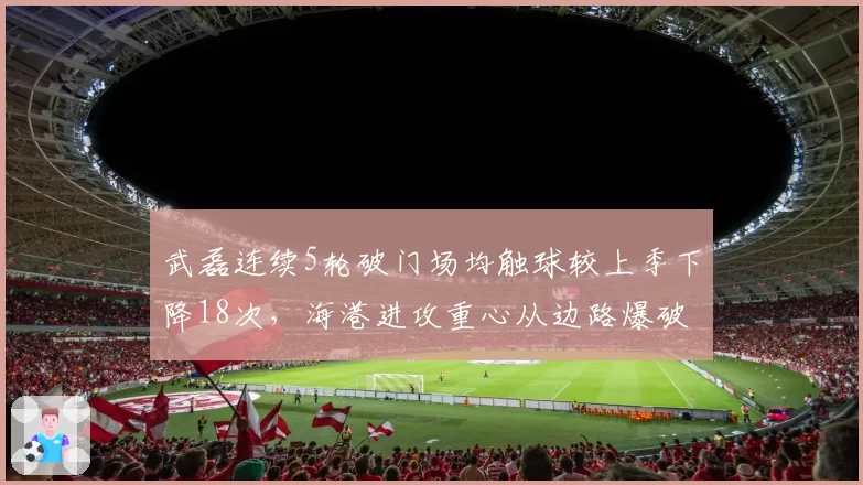 武磊连续5轮破门场均触球较上季下降18次,海港进攻重心从边路爆破转向中路渗透