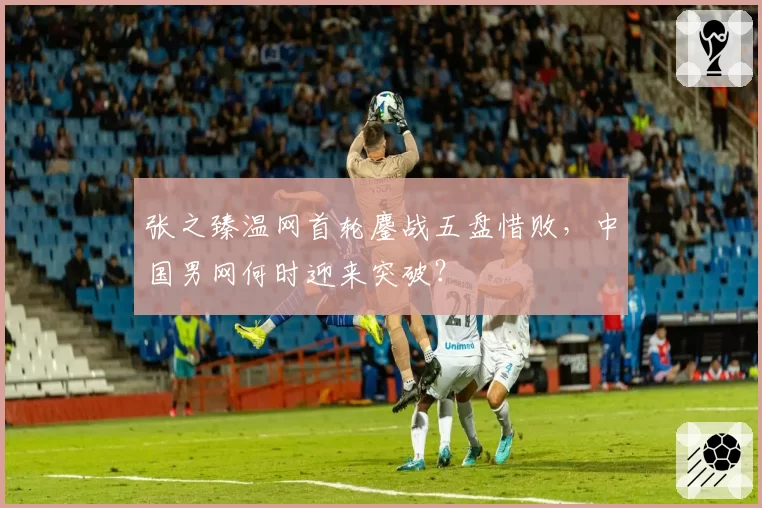 张之臻温网首轮鏖战五盘惜败，中国男网何时迎来突破？