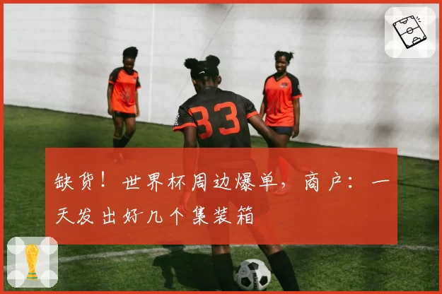 缺货!世界杯周边爆单,商户:一天发出好几个集装箱