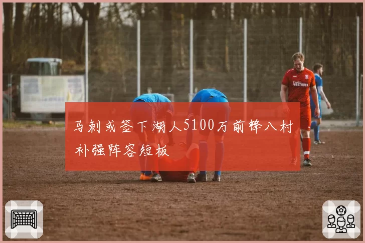 马刺或签下湖人5100万前锋八村塁 补强阵容短板