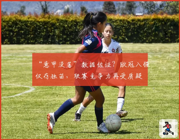 “意甲没落”数据佐证？欧冠八强仅存独苗，联赛竞争力再受质疑