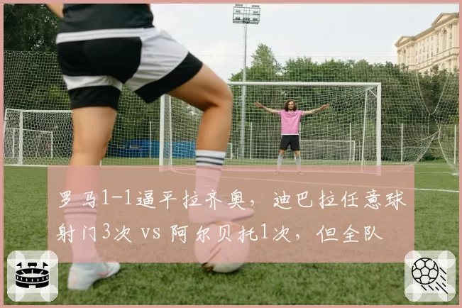 罗马1-1逼平拉齐奥,迪巴拉任意球射门3次 vs 阿尔贝托1次,但全队传球成功率低于对手