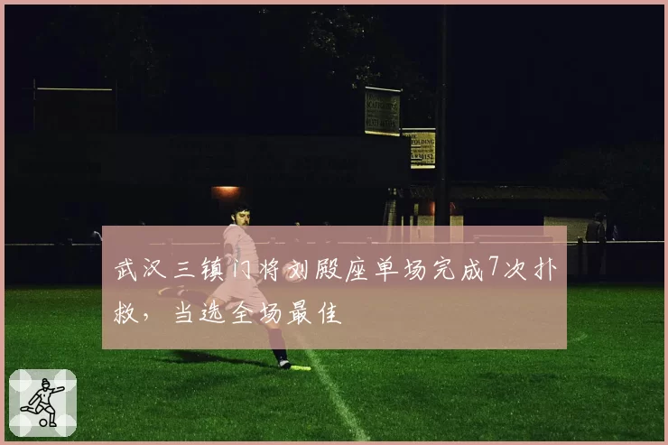 武汉三镇门将刘殿座单场完成7次扑救，当选全场最佳