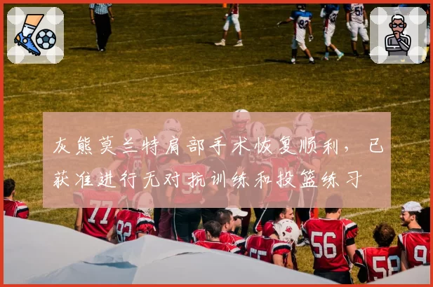 灰熊莫兰特肩部手术恢复顺利,已获准进行无对抗训练和投篮练习