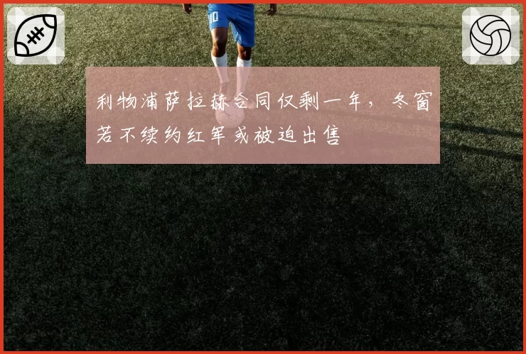 利物浦萨拉赫合同仅剩一年,冬窗若不续约红军或被迫出售