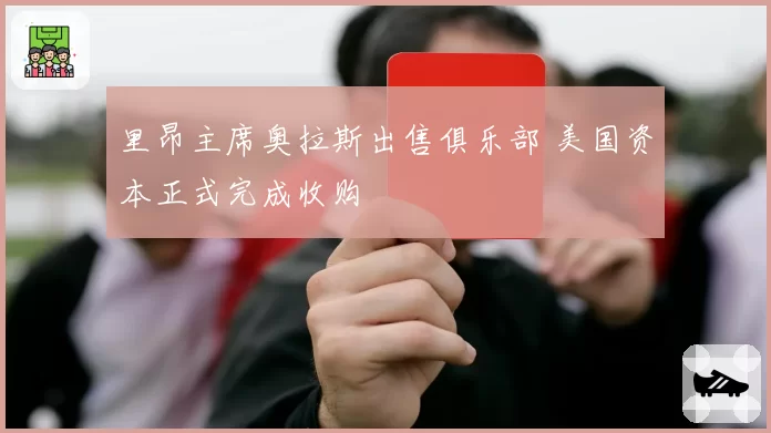 里昂主席奥拉斯出售俱乐部 美国资本正式完成收购