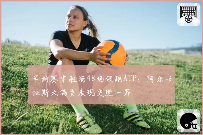 辛纳赛季胜场48场领跑ATP，阿尔卡拉斯大满贯表现更胜一筹