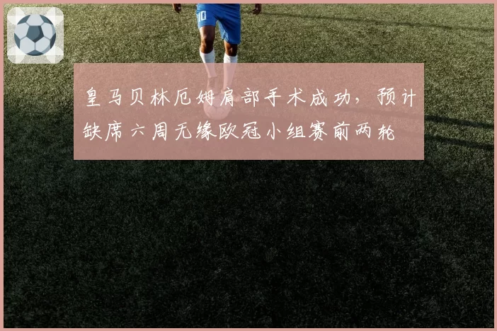 皇马贝林厄姆肩部手术成功,预计缺席六周无缘欧冠小组赛前两轮