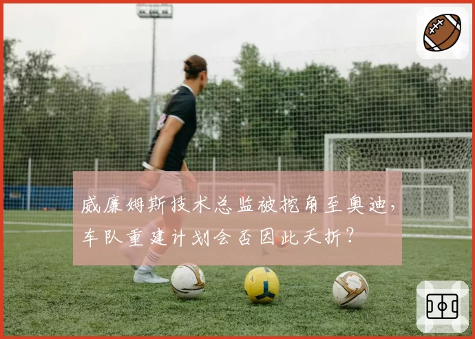 威廉姆斯技术总监被挖角至奥迪,车队重建计划会否因此夭折?