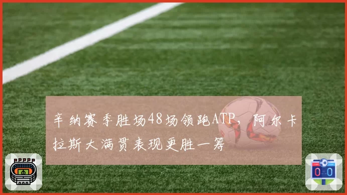 辛纳赛季胜场48场领跑ATP，阿尔卡拉斯大满贯表现更胜一筹