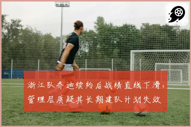 浙江队乔迪续约后战绩直线下滑，管理层质疑其长期建队计划失效