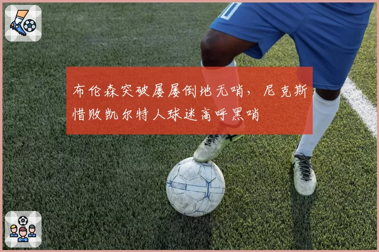 布伦森突破屡屡倒地无哨,尼克斯惜败凯尔特人球迷高呼黑哨