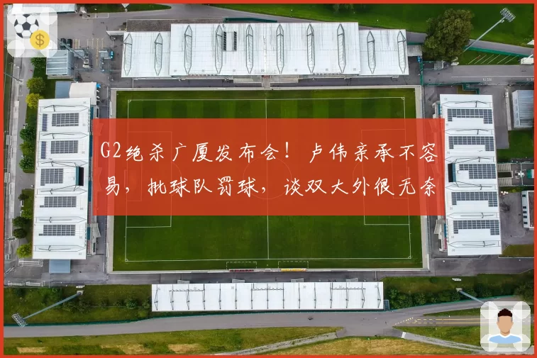 G2绝杀广厦发布会！卢伟亲承不容易，批球队罚球，谈双大外很无奈
