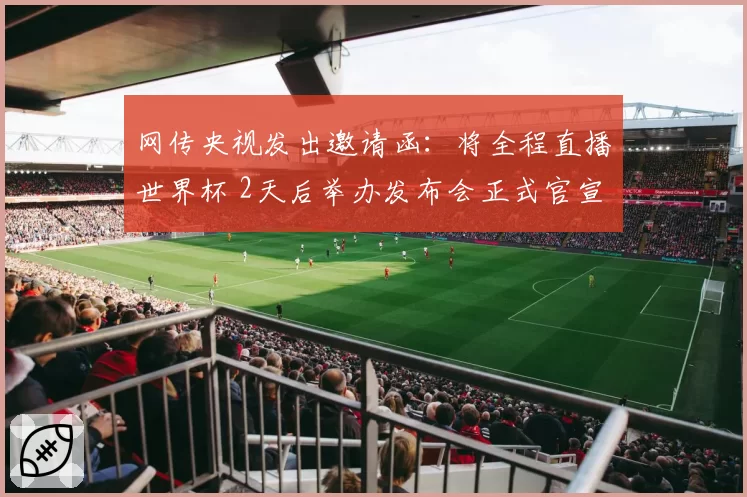 网传央视发出邀请函：将全程直播世界杯 2天后举办发布会正式官宣